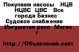 Покупаем насосы   НЦВ, НЦВС, ЦВС - Все города Бизнес » Судовое снабжение   . Ингушетия респ.,Магас г.